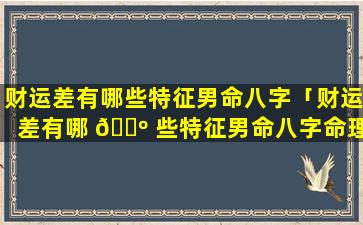 财运差有哪些特征男命八字「财运差有哪 🐺 些特征男命八字命理」